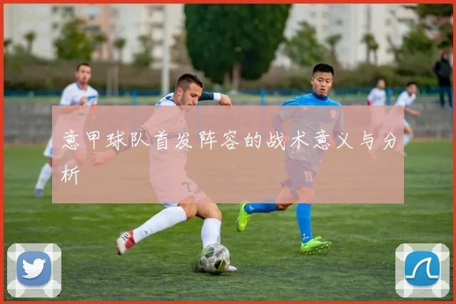 意甲球队首发阵容的战术意义与分析