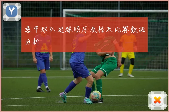 意甲球队进球顺序表格及比赛数据分析