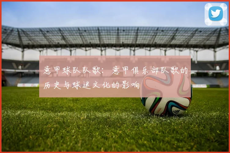 意甲球队队歌：意甲俱乐部队歌的历史与球迷文化的影响