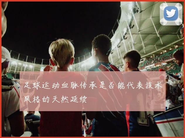 足球运动血脉传承是否能代表技术风格的天然延续