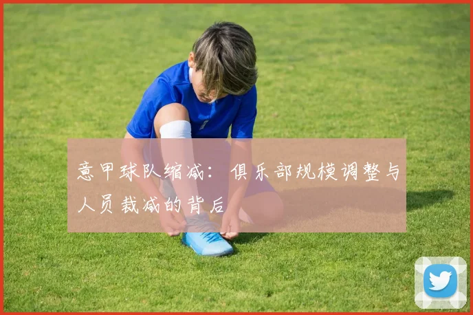 意甲球队缩减:俱乐部规模调整与人员裁减的背后