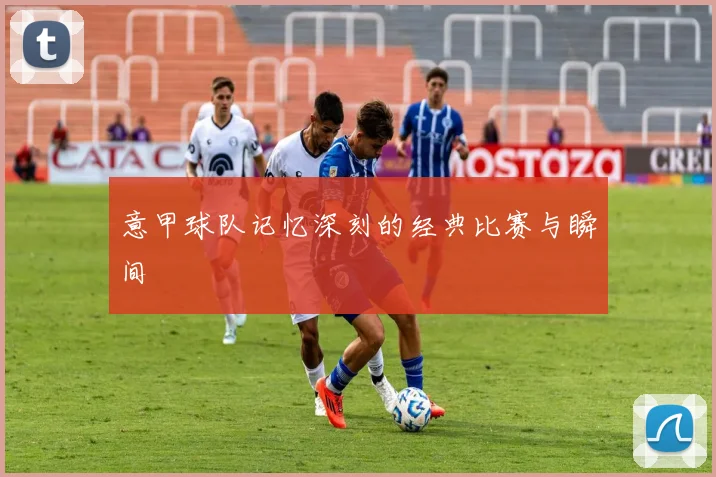 意甲球队记忆深刻的经典比赛与瞬间